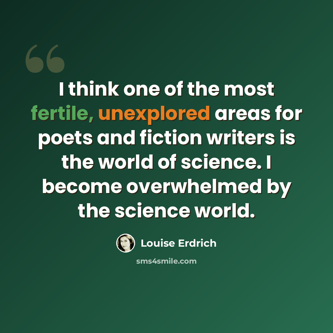 “I think one of the most fertile, unexplored areas for poets and fiction writers is the world of science. I become overwhelmed by the science world.” quote by Louise Erdrich