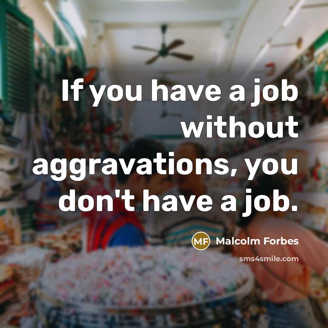 “If you have a job without aggravations, you don't have a job.” quote by Malcolm Forbes