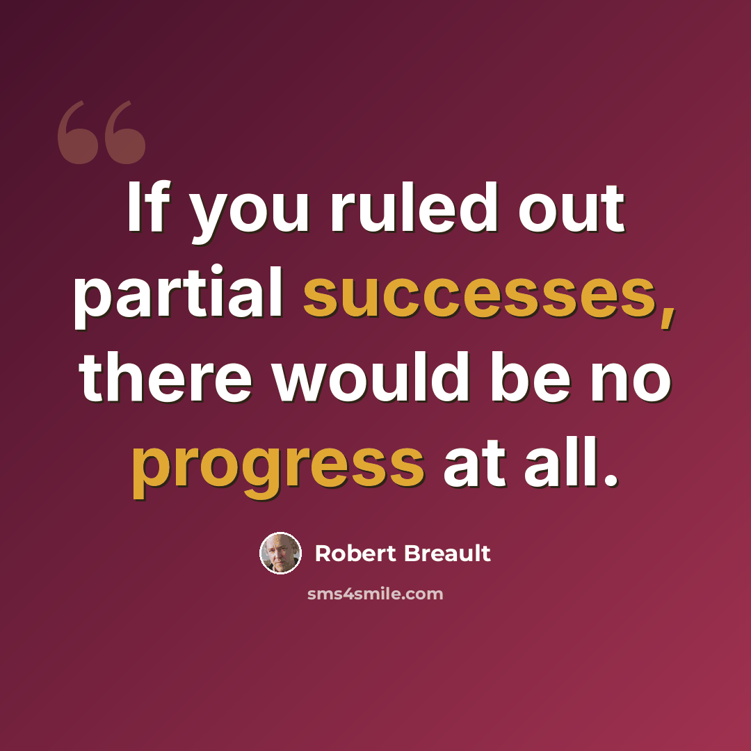 “If you ruled out partial successes, there would be no progress at all.” quote by Robert Breault