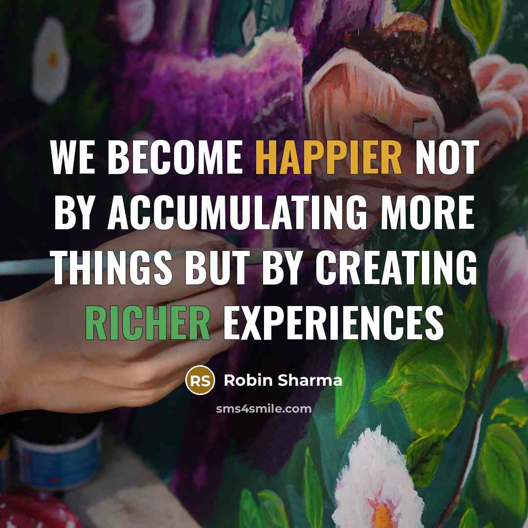 “We become happier not by accumulating more things but by creating richer experiences” quote by Robin Sharma
