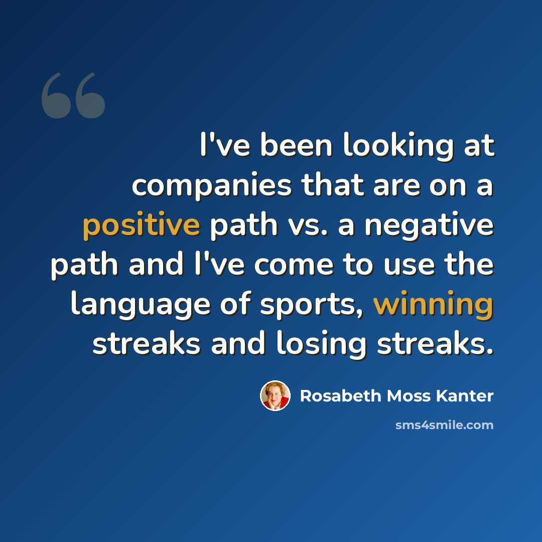 “I've been looking at companies that are on a positive path vs. a negative path and I've come to use the language of sports, winning streaks and losing streaks.” quote by Rosabeth Moss Kanter