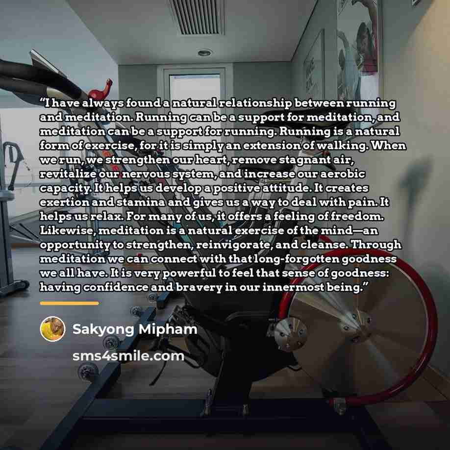 “I have always found a natural relationship between running and meditation. Running can be a support for meditation, and meditation can be a support for running. Running is a natural form of exercise, for it is simply an extension of walking. When we run, we strengthen our heart, remove stagnant…” quote by Sakyong Mipham