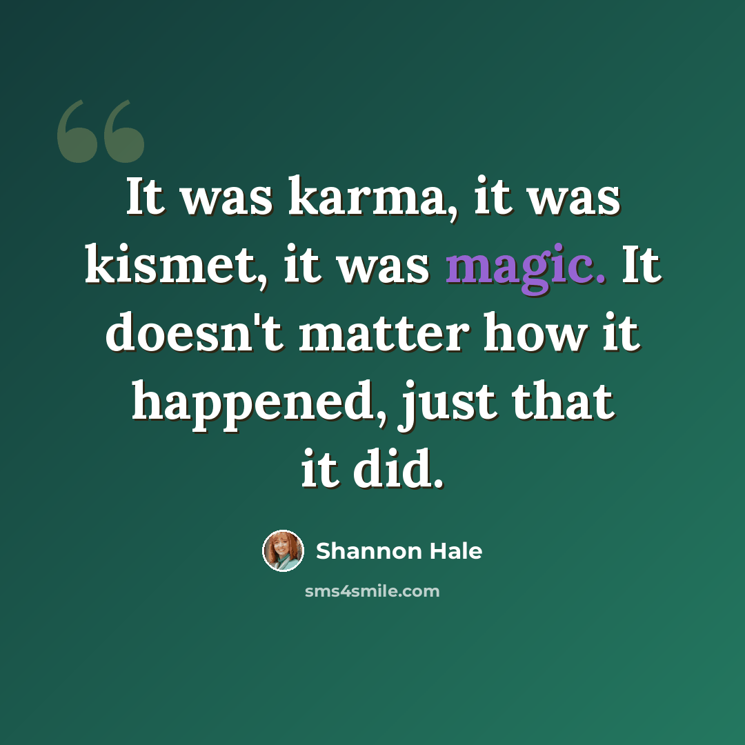 “It was karma, it was kismet, it was magic. It doesn't matter how it happened, just that it did.” quote by Shannon Hale