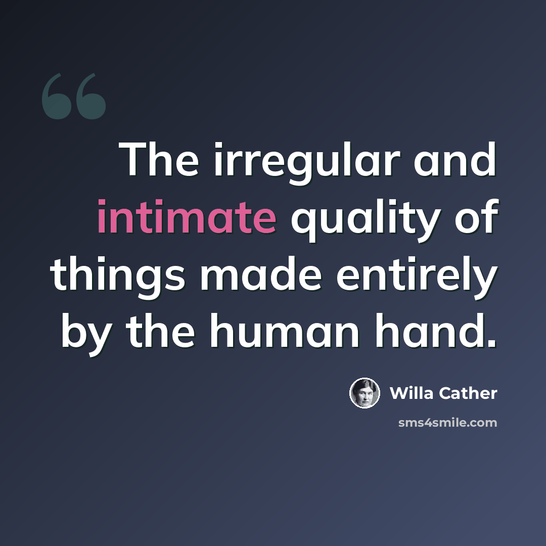 “The irregular and intimate quality of things made entirely by the human hand.” quote by Willa Cather