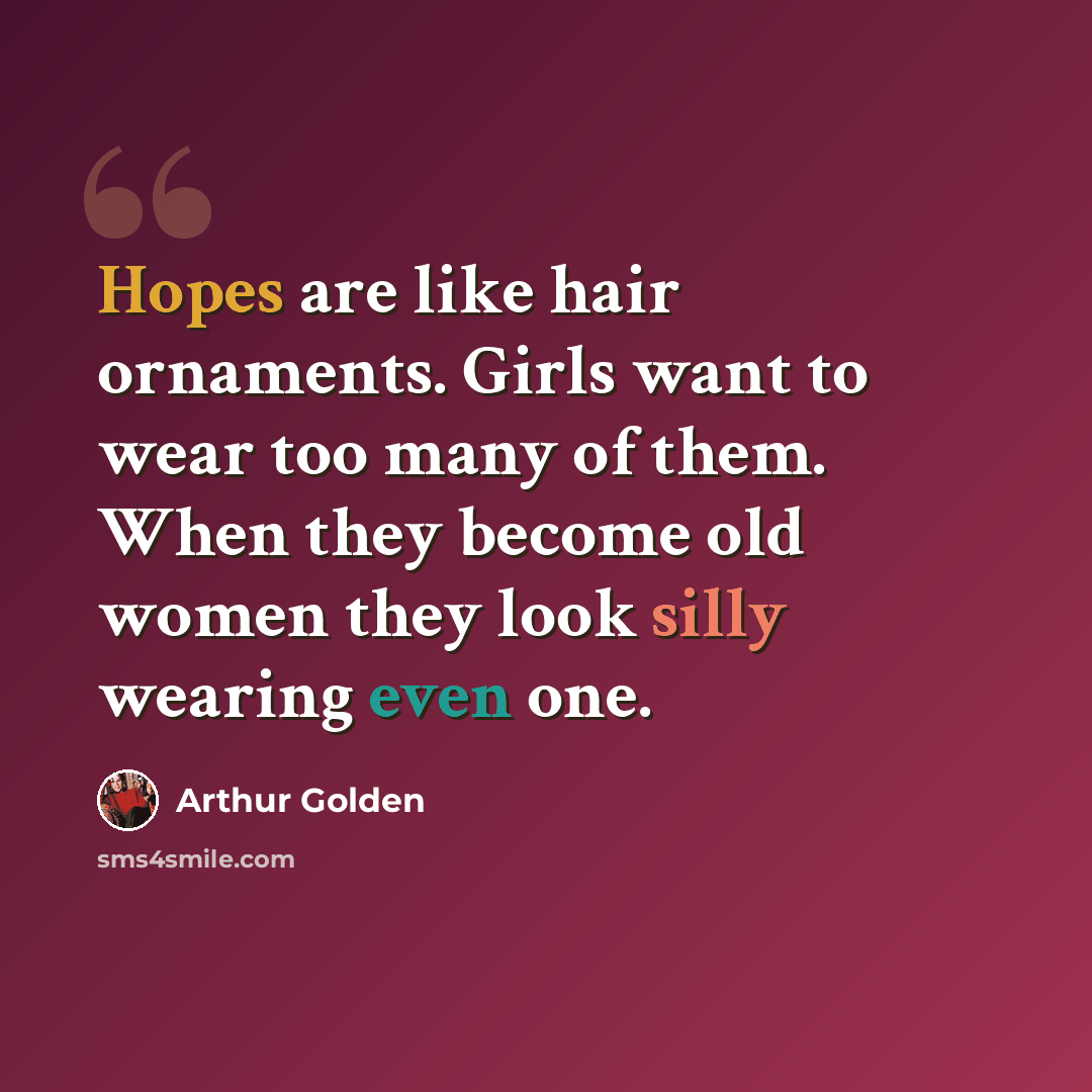 “Hopes are like hair ornaments. Girls want to wear too many of them. When they become old women they look silly wearing even one.” quote by Arthur Golden