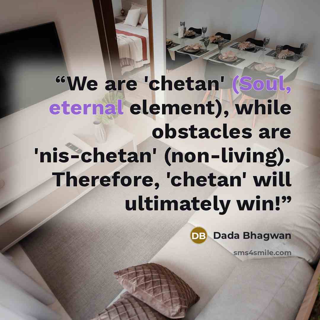“We are 'chetan' (Soul, eternal element), while obstacles are 'nis-chetan' (non-living). Therefore, 'chetan' will ultimately win!” quote by Dada Bhagwan