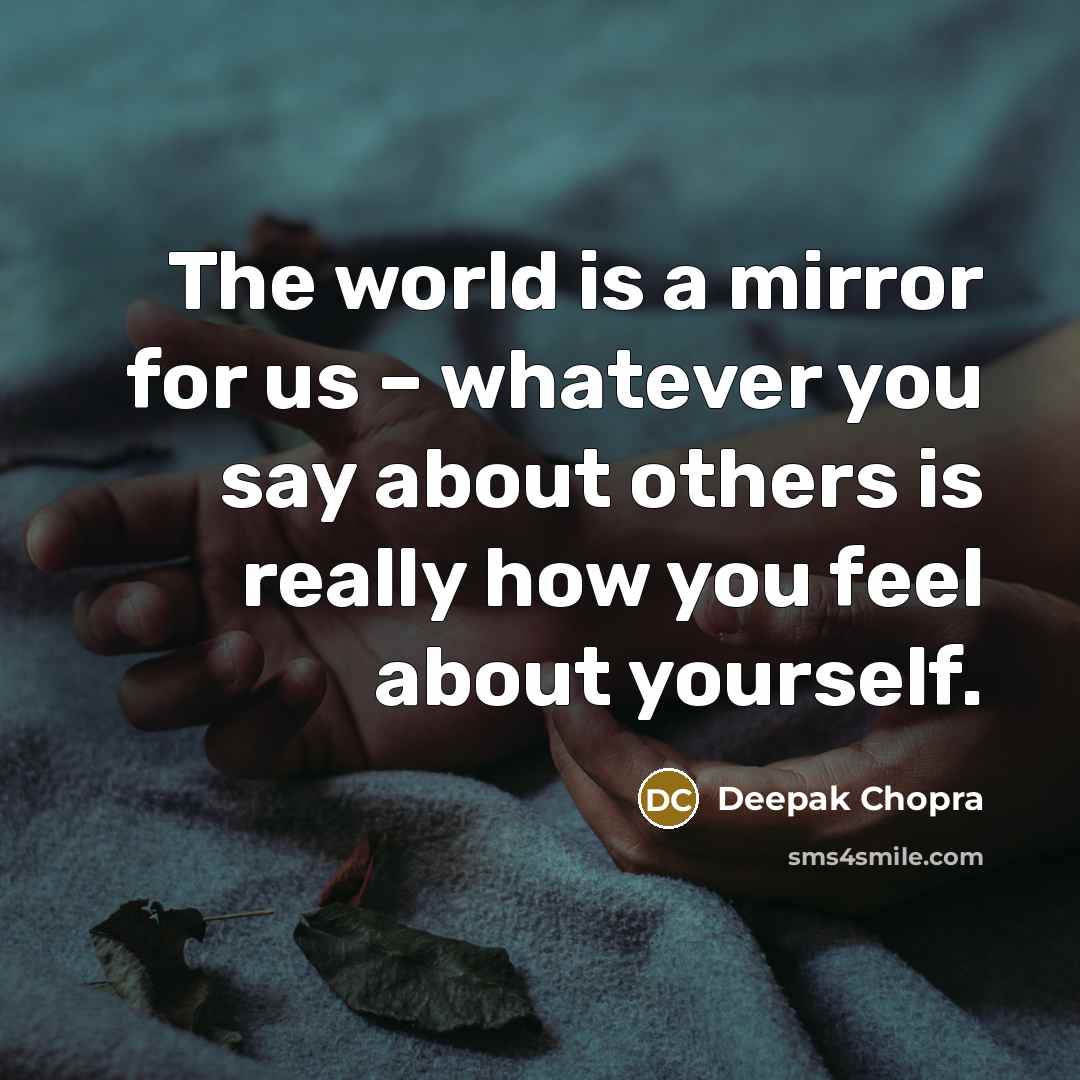 “The world is a mirror for us – whatever you say about others is really how you feel about yourself.” quote by Deepak Chopra