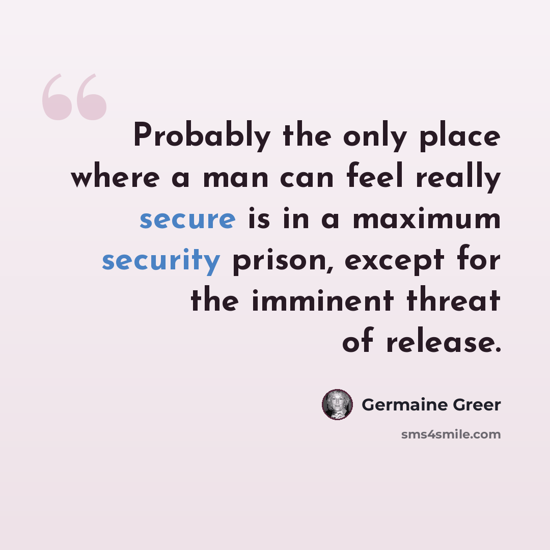“Probably the only place where a man can feel really secure is in a maximum security prison, except for the imminent threat of release.” quote by Germaine Greer