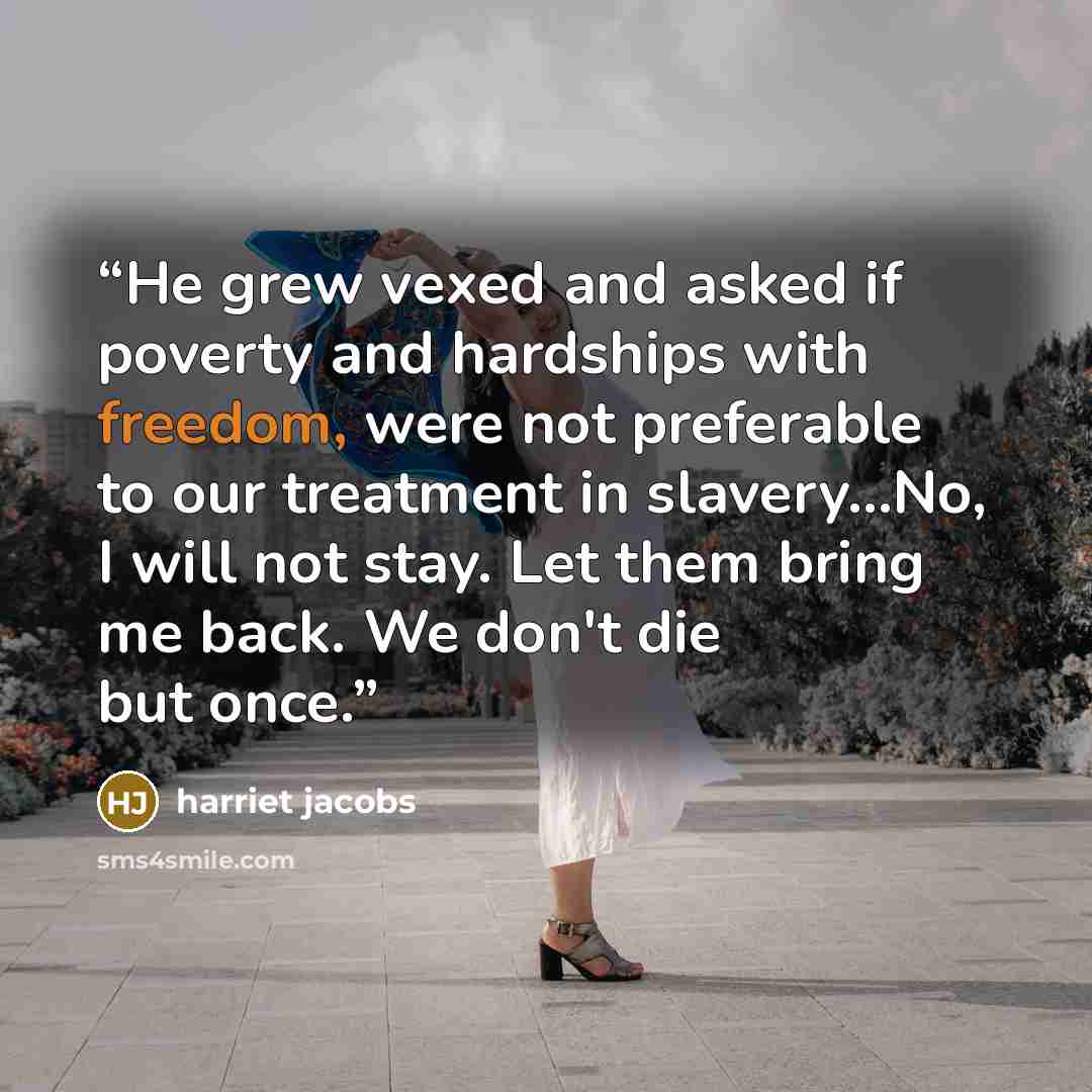 “He grew vexed and asked if poverty and hardships with freedom, were not preferable to our treatment in slavery...No, I will not stay. Let them bring me back. We don't die but once.” quote by Harriet Jacobs