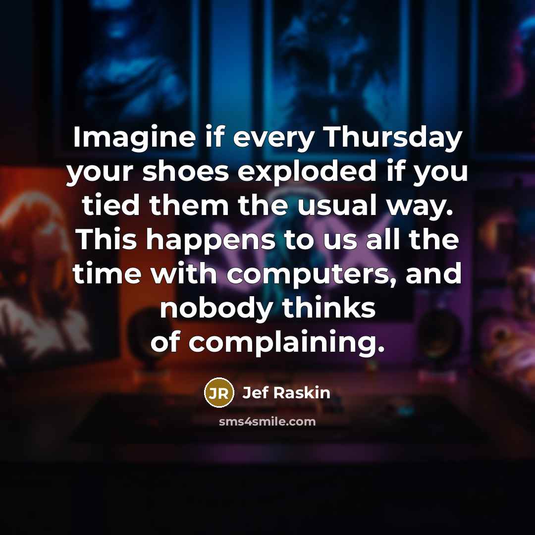 “Imagine if every Thursday your shoes exploded if you tied them the usual way. This happens to us all the time with computers, and nobody thinks of complaining.” quote by Jef Raskin