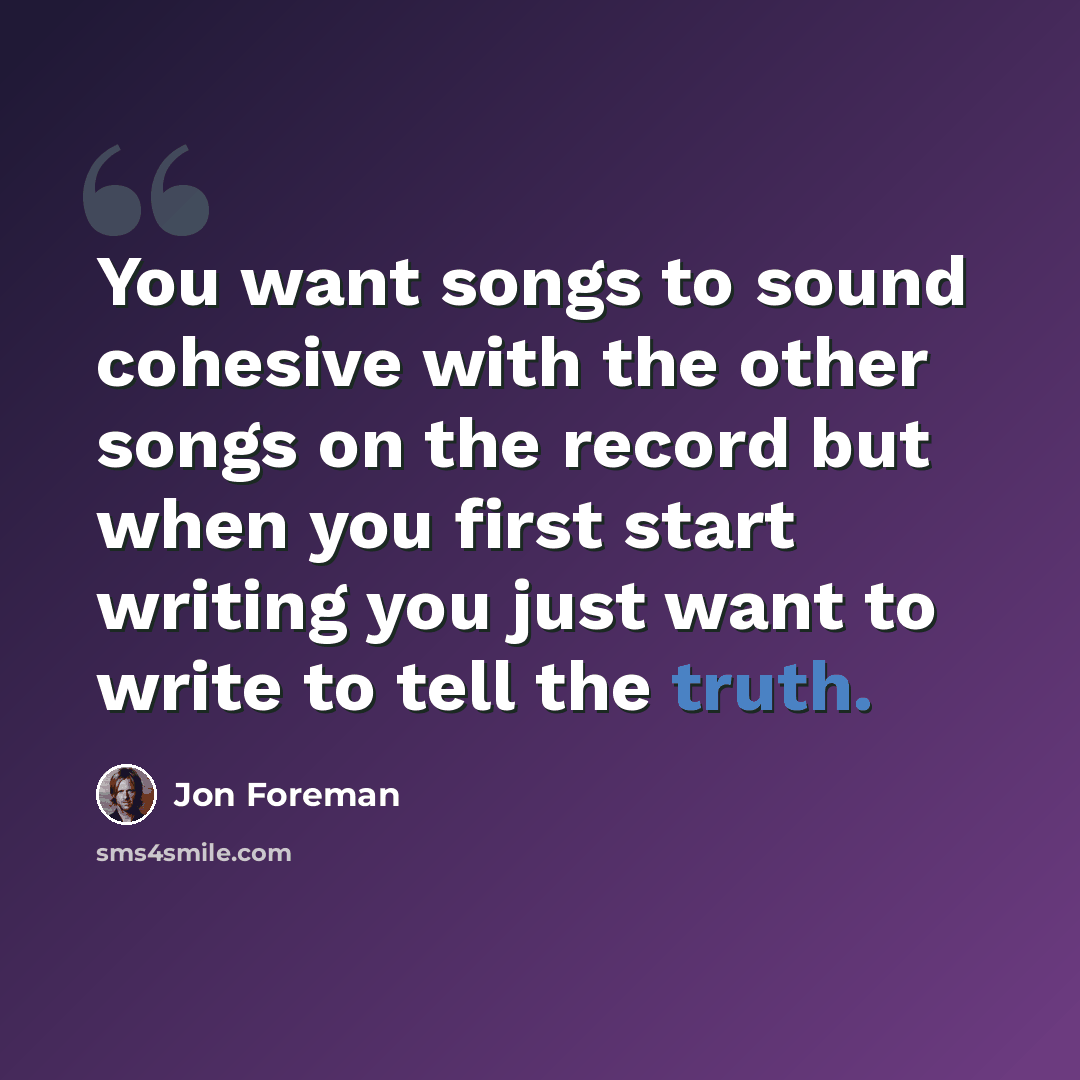 “You want songs to sound cohesive with the other songs on the record but when you first start writing you just want to write to tell the truth.” quote by Jon Foreman