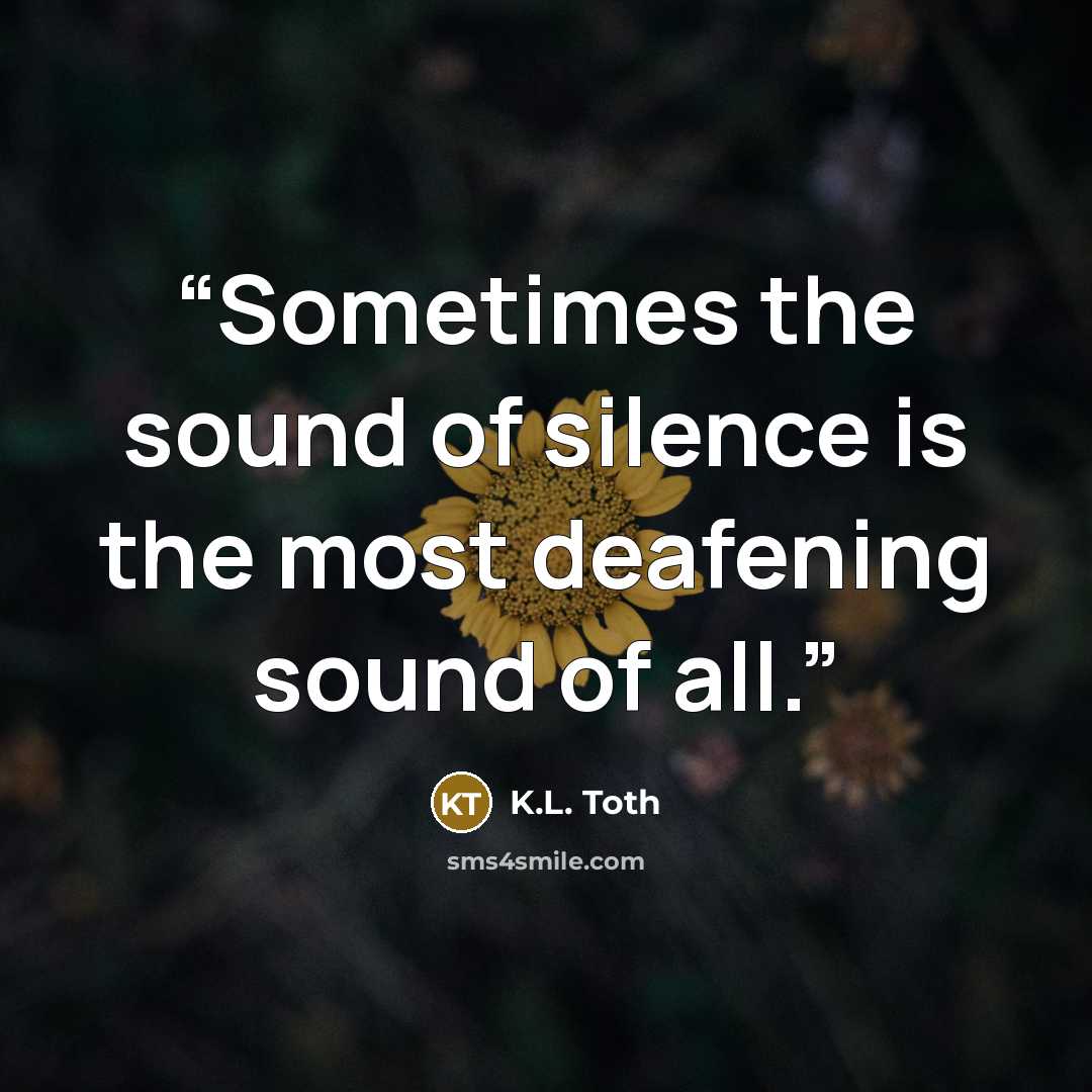 “Sometimes the sound of silence is the most deafening sound of all.” quote by K.L. Toth