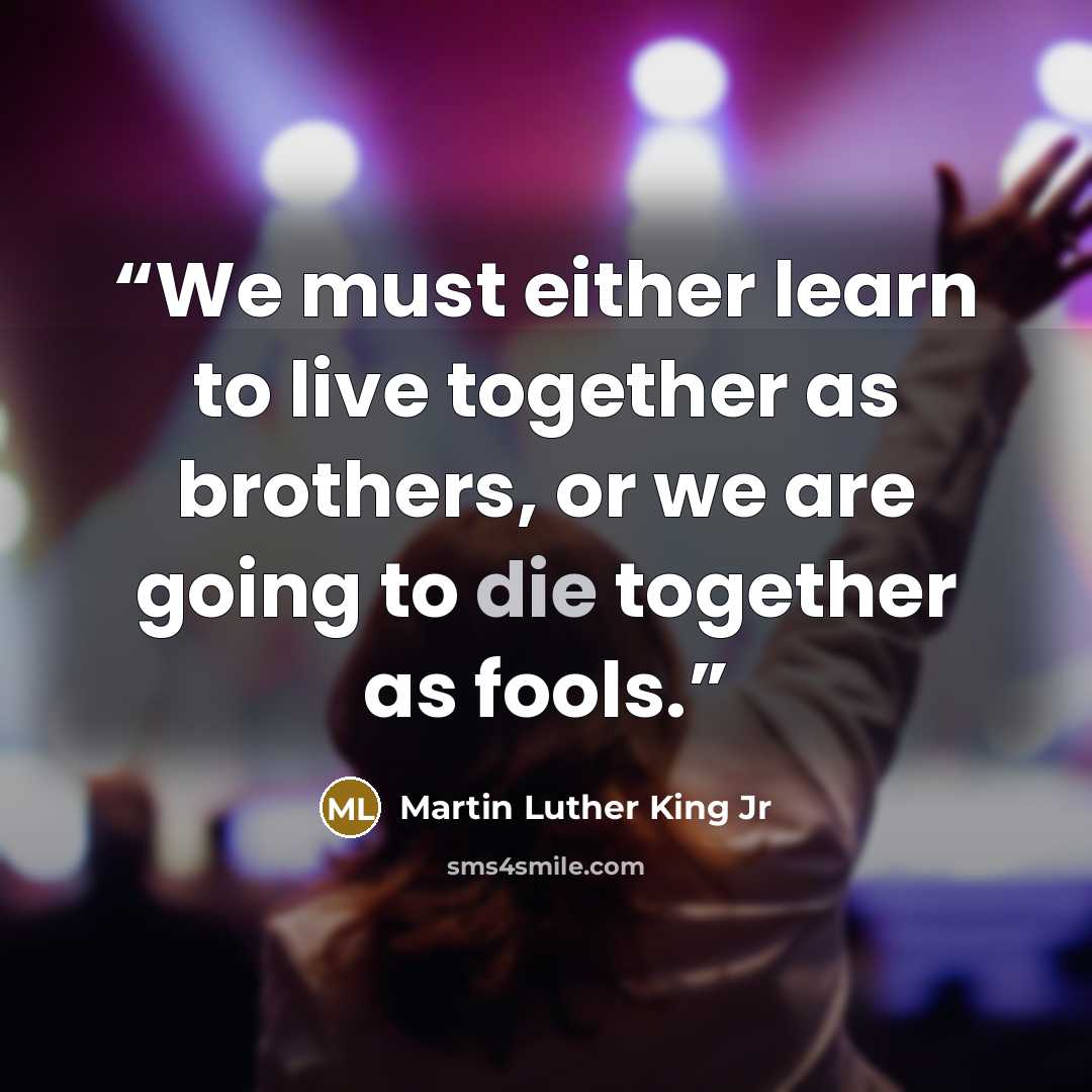 “We must either learn to live together as brothers, or we are going to die together as fools.” quote by Martin Luther King Jr