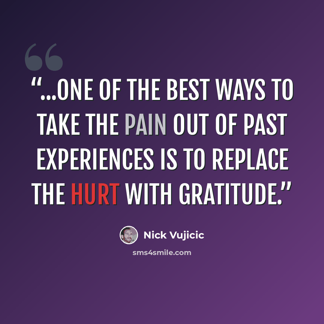 “...one of the best ways to take the pain out of past experiences is to replace the hurt with gratitude.” quote by Nick Vujicic