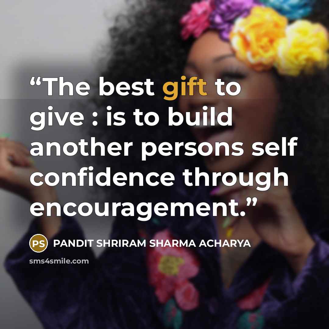 “The best gift to give : is to build another persons self confidence through encouragement.” quote by PANDIT SHRIRAM SHARMA ACHARYA