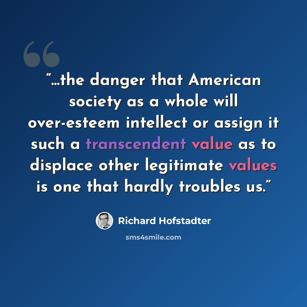 “...the danger that American society as a whole will over-esteem intellect or assign it such a transcendent value as to displace other legitimate values is one that hardly troubles us.” quote by Richard Hofstadter