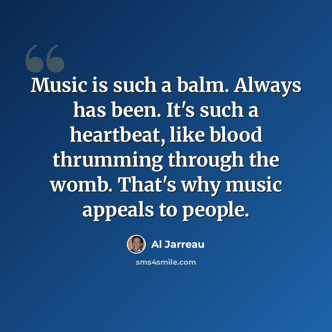 “Music is such a balm. Always has been. It's such a heartbeat, like blood thrumming through the womb. That's why music appeals to people.” quote by Al Jarreau