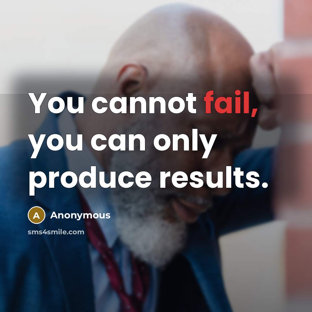 “You cannot fail, you can only produce results.” quote by Anonymous