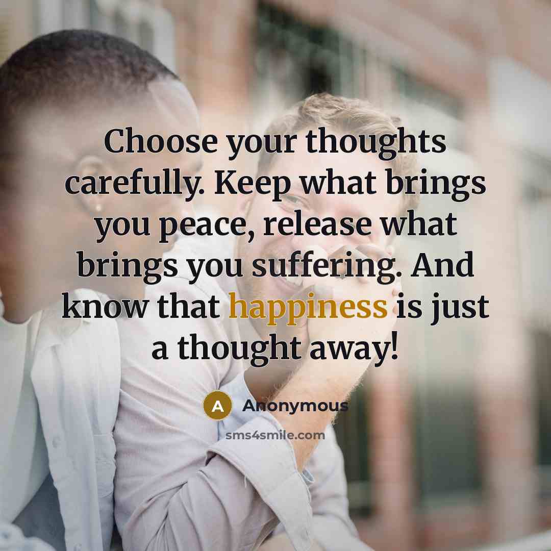 “Choose your thoughts carefully. Keep what brings you peace, release what brings you suffering. And know that happiness is just a thought away!” quote by Anonymous