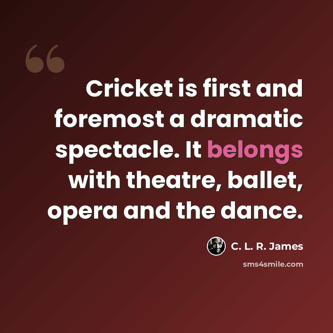 “Cricket is first and foremost a dramatic spectacle. It belongs with theatre, ballet, opera and the dance.” quote by C. L. R. James
