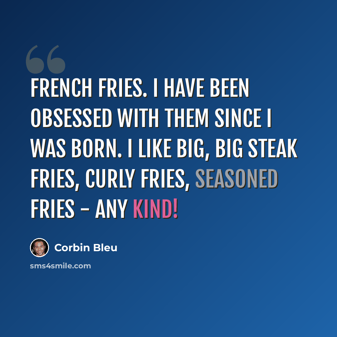 “French fries. I have been obsessed with them since I was born. I like big, big steak fries, curly fries, seasoned fries - any kind!” quote by Corbin Bleu