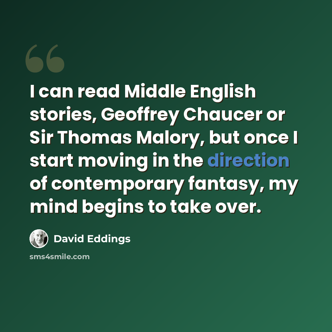 “I can read Middle English stories, Geoffrey Chaucer or Sir Thomas Malory, but once I start moving in the direction of contemporary fantasy, my mind begins to take over.” quote by David Eddings