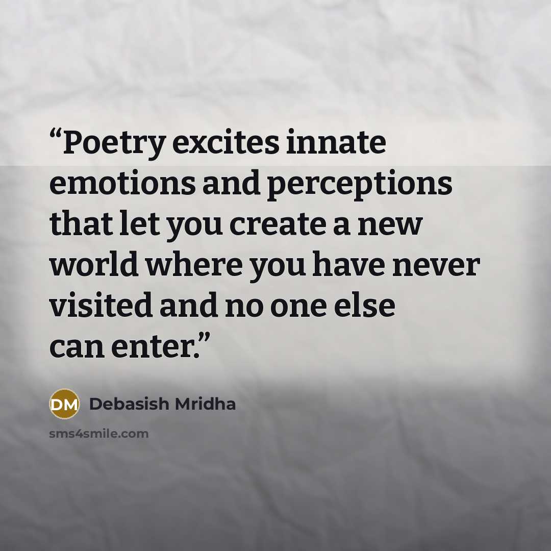 “Poetry excites innate emotions and perceptions that let you create a new world where you have never visited and no one else can enter.” quote by Debasish Mridha