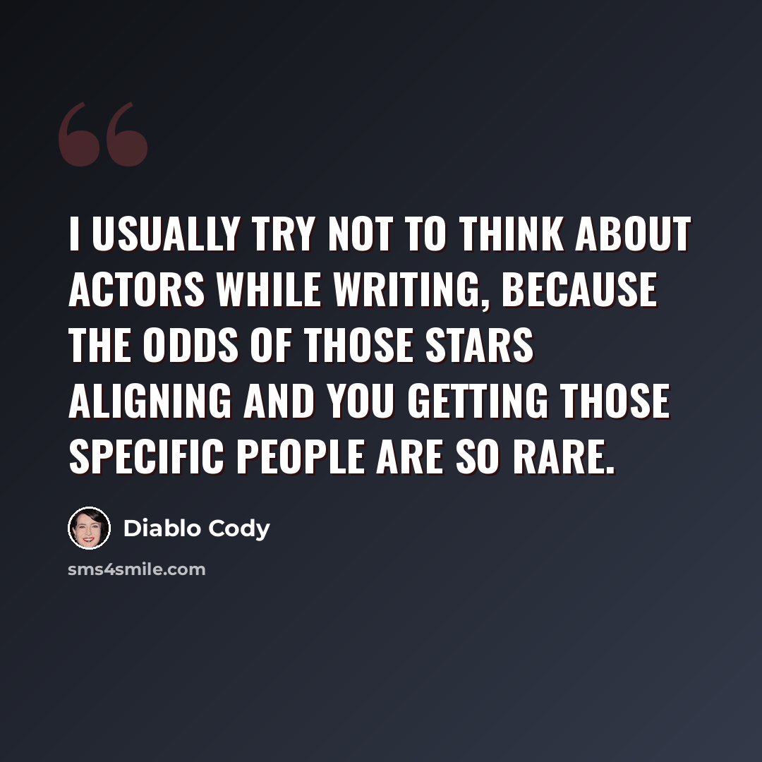 “I usually try not to think about actors while writing, because the odds of those stars aligning and you getting those specific people are so rare.” quote by Diablo Cody