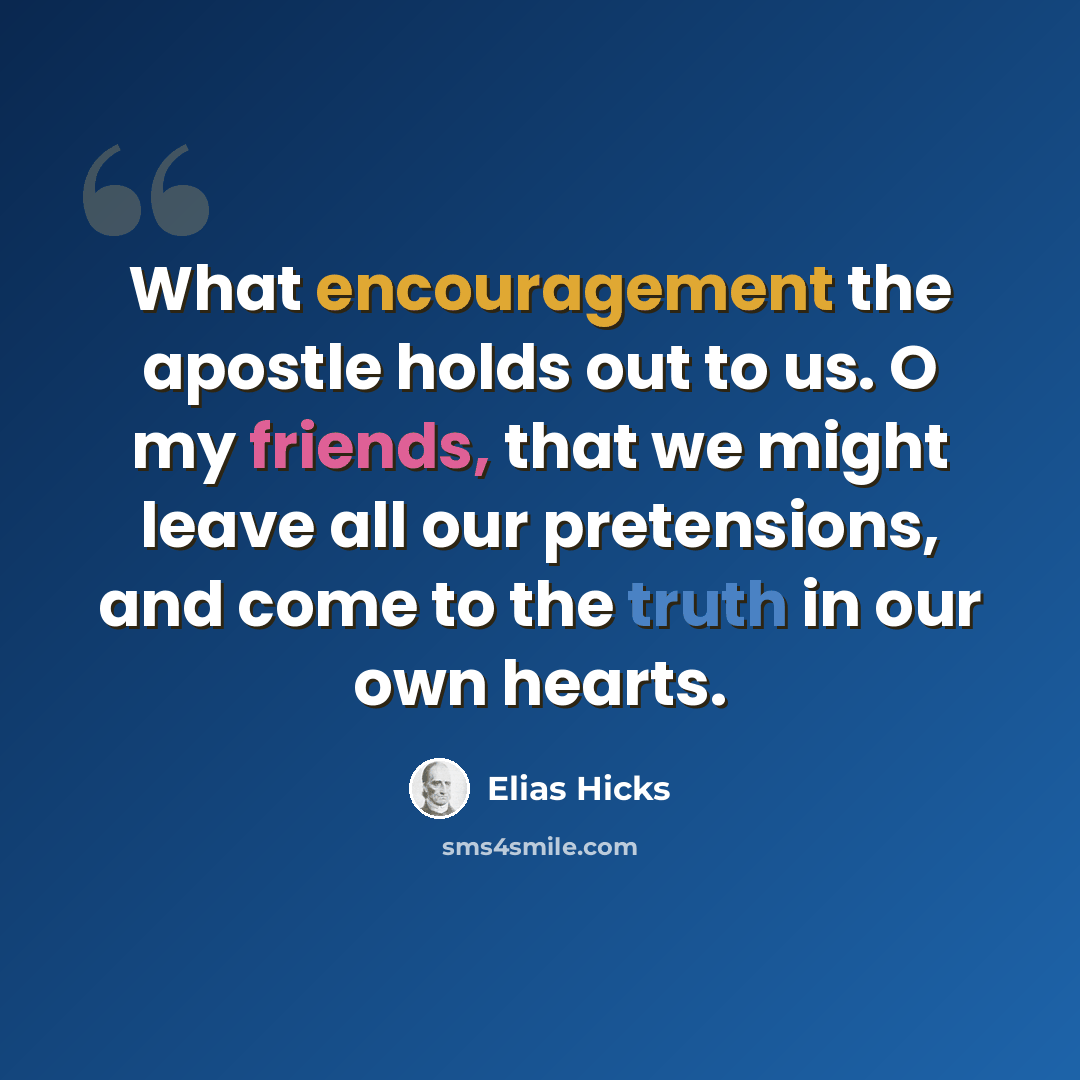 “What encouragement the apostle holds out to us. O my friends, that we might leave all our pretensions, and come to the truth in our own hearts.” quote by Elias Hicks