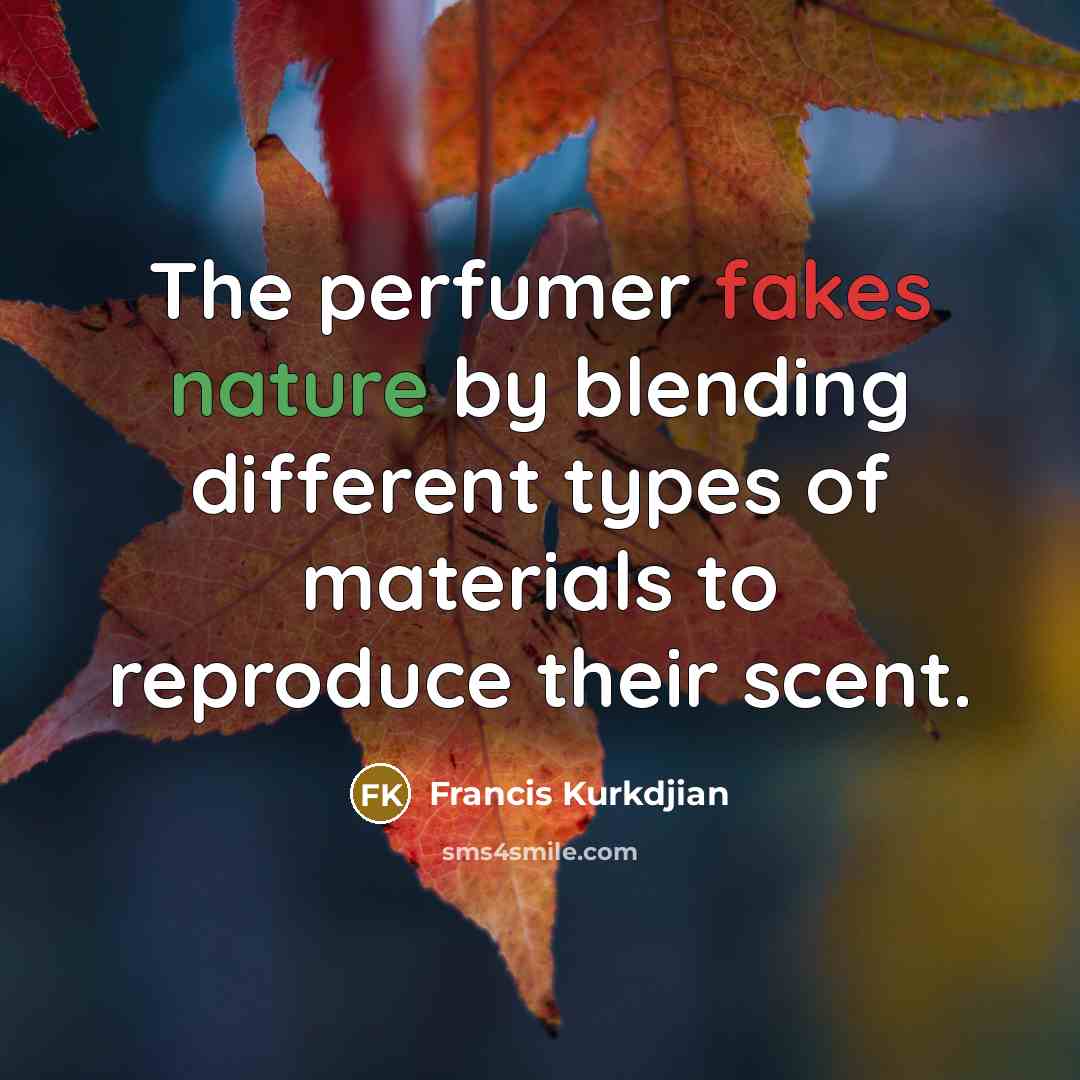 “The perfumer fakes nature by blending different types of materials to reproduce their scent.” quote by Francis Kurkdjian