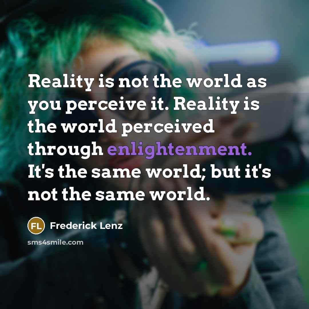 “Reality is not the world as you perceive it. Reality is the world perceived through enlightenment. It's the same world; but it's not the same world.” quote by Frederick Lenz