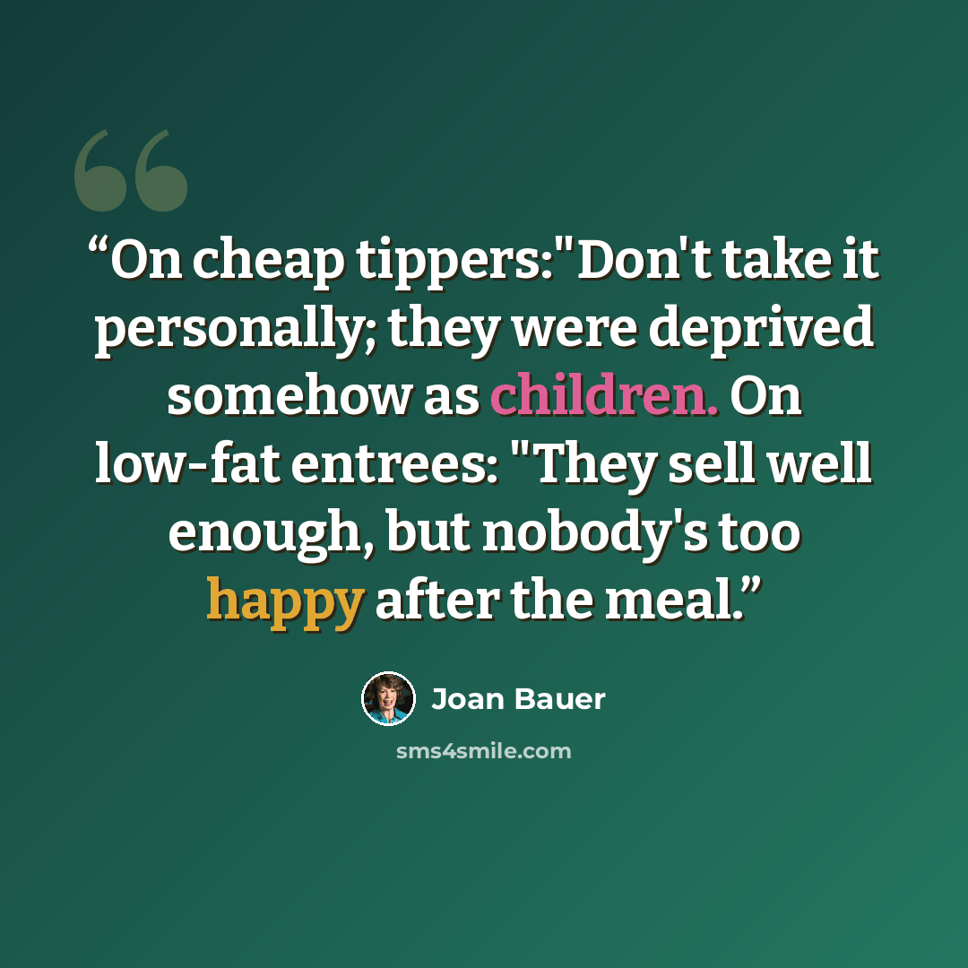 “On cheap tippers:"Don't take it personally; they were deprived somehow as children. On low-fat entrees: "They sell well enough, but nobody's too happy after the meal.” quote by Joan Bauer