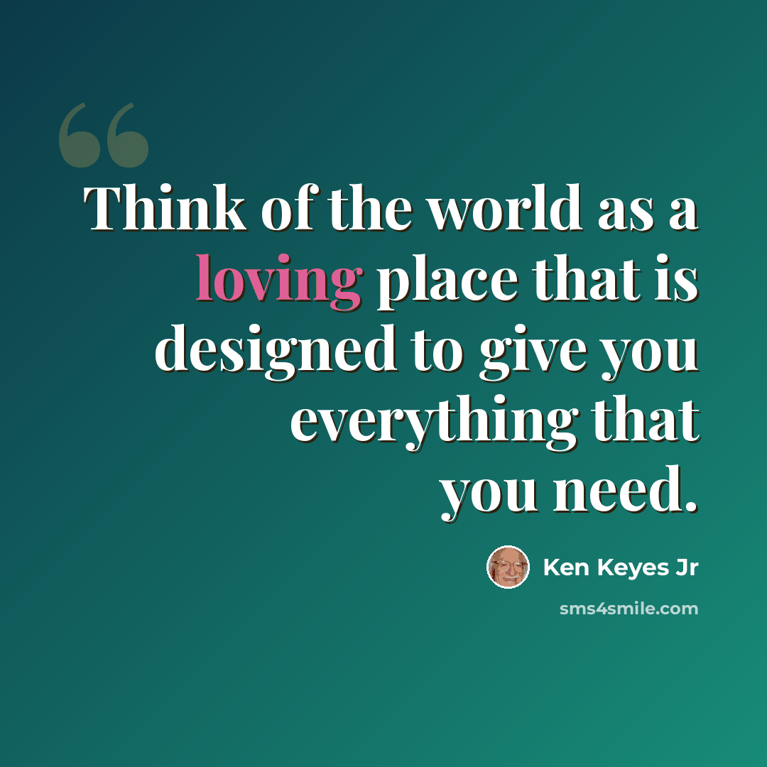 “Think of the world as a loving place that is designed to give you everything that you need.” quote by Ken Keyes Jr