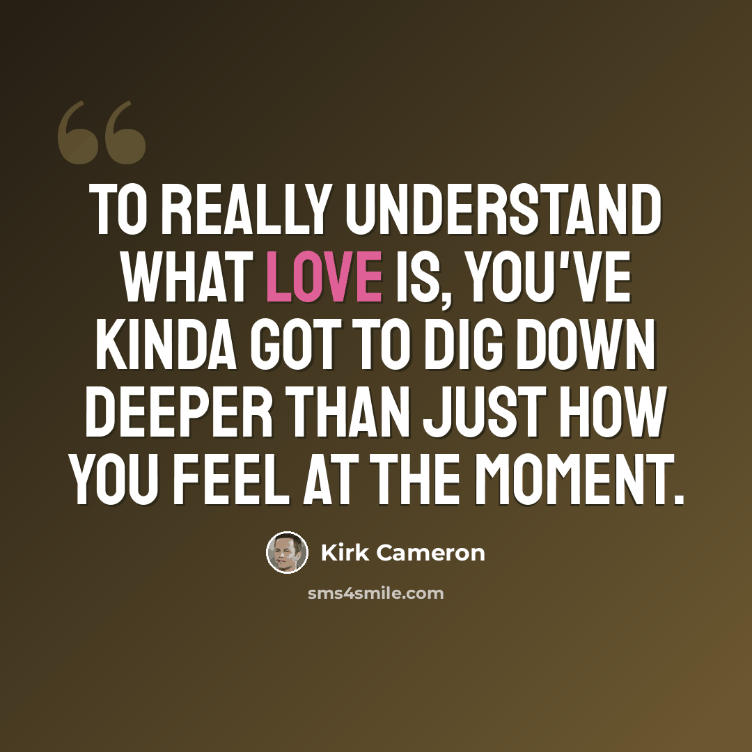 “To really understand what love is, you've kinda got to dig down deeper than just how you feel at the moment.” quote by Kirk Cameron