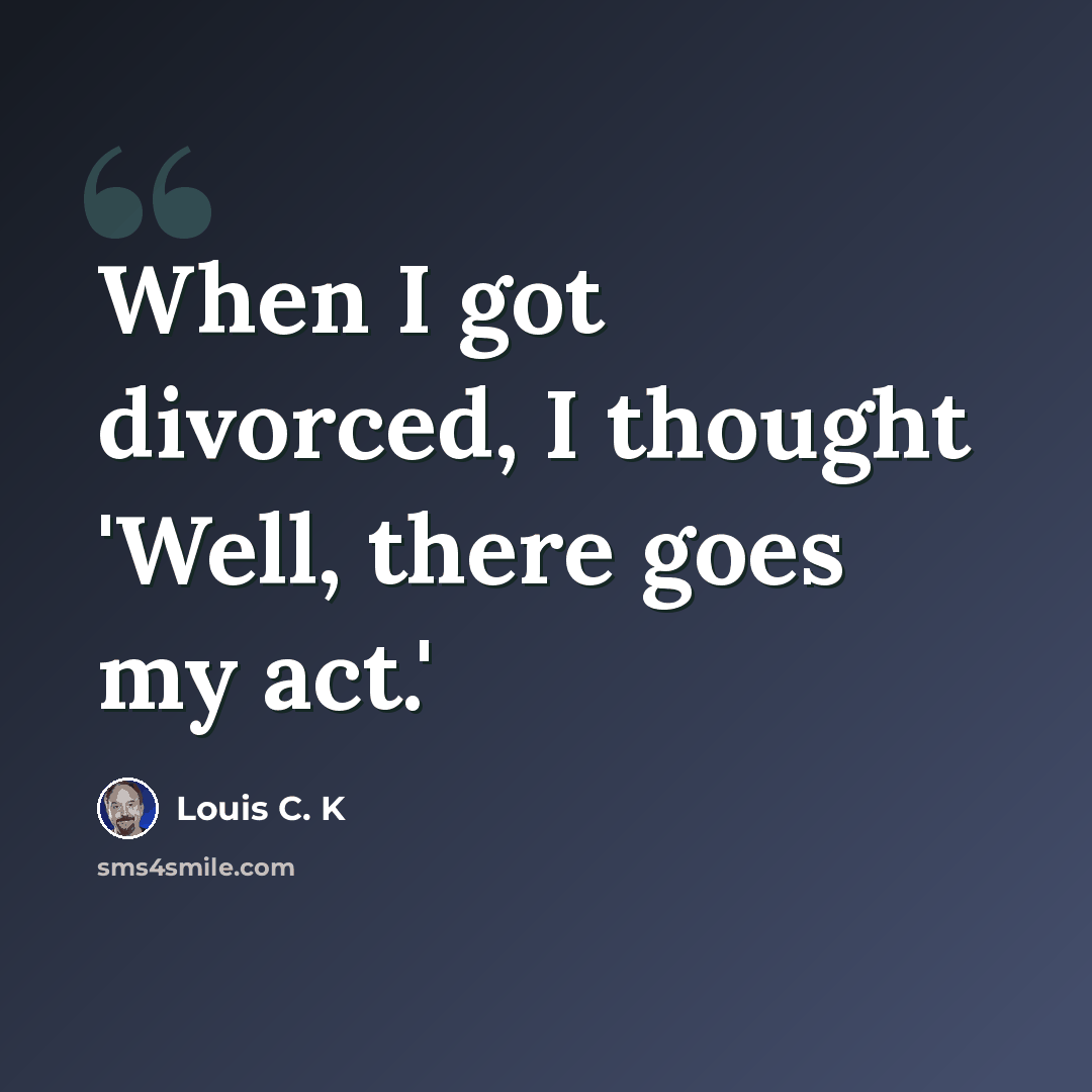 “When I got divorced, I thought 'Well, there goes my act.'” quote by Louis C. K