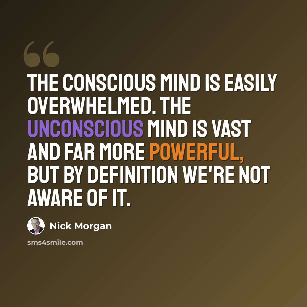 “The conscious mind is easily overwhelmed. The unconscious mind is vast and far more powerful, but by definition we're not aware of it.” quote by Nick Morgan