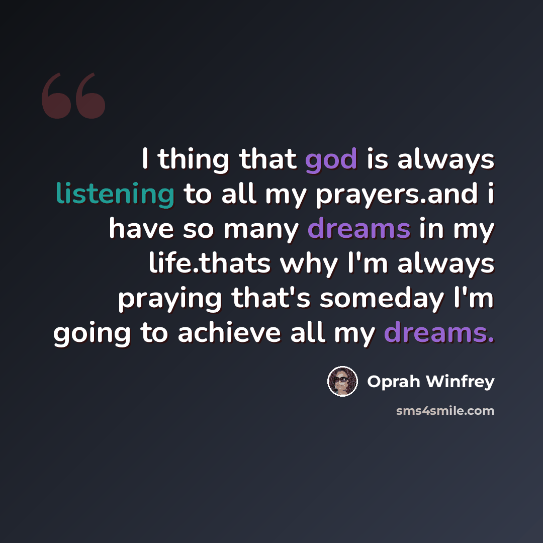 “I thing that god is always listening to all my prayers.and i have so many dreams in my life.thats why I'm always praying that's someday I'm going to achieve all my dreams.” quote by Oprah Winfrey