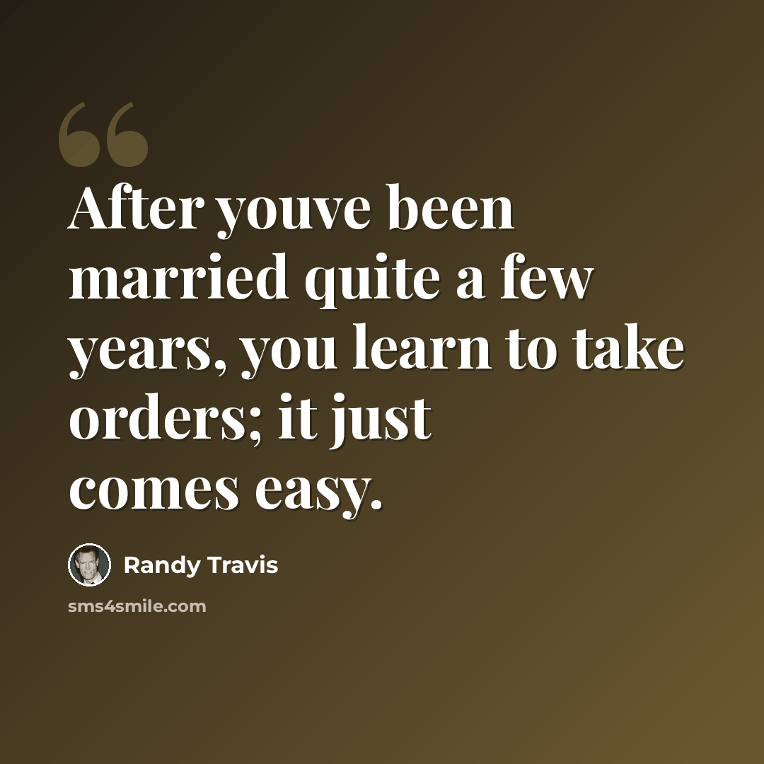 “After youve been married quite a few years, you learn to take orders; it just comes easy.” quote by Randy Travis