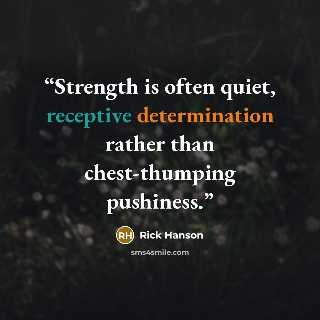 “Strength is often quiet, receptive determination rather than chest-thumping pushiness.” quote by Rick Hanson
