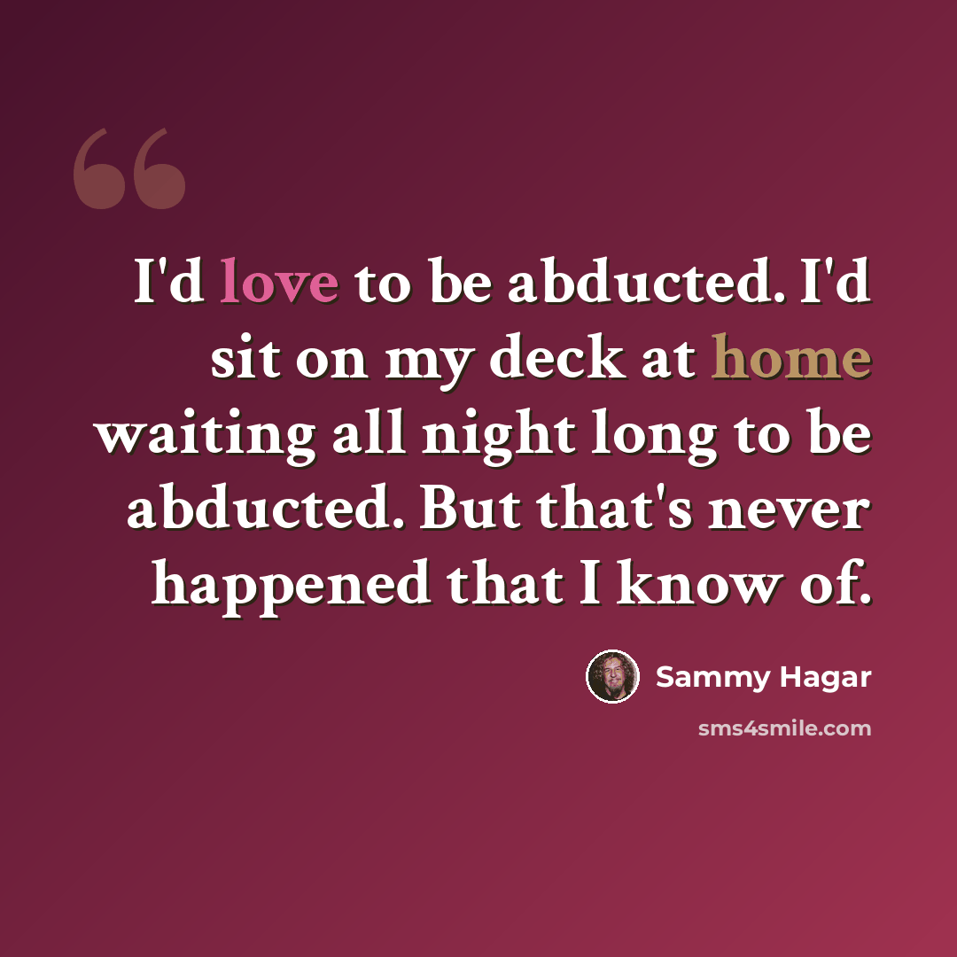 “I'd love to be abducted. I'd sit on my deck at home waiting all night long to be abducted. But that's never happened that I know of.” quote by Sammy Hagar