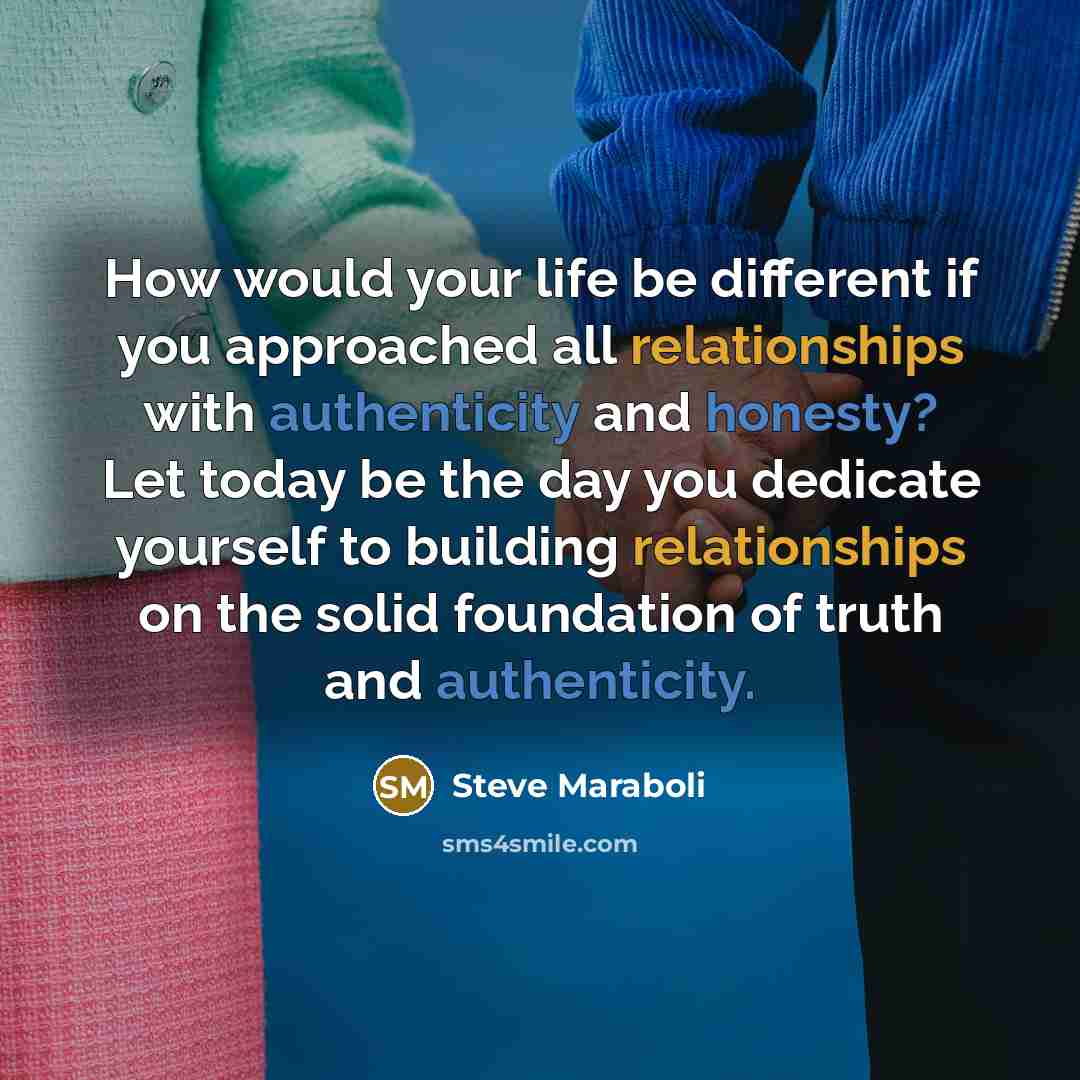 “How would your life be different if you approached all relationships with authenticity and honesty? Let today be the day you dedicate yourself to building relationships on the solid foundation of truth and authenticity.” quote by Steve Maraboli