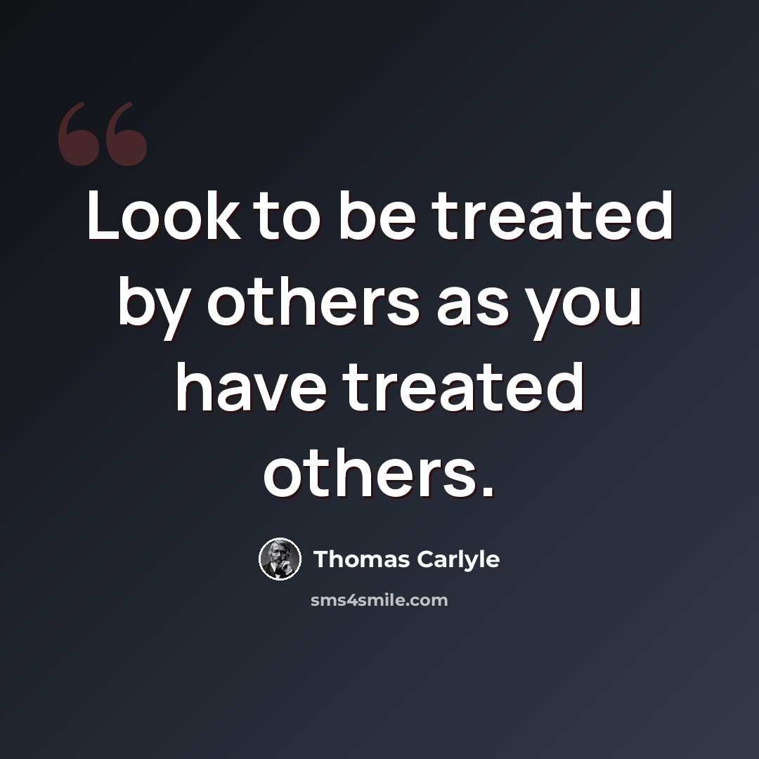 “Look to be treated by others as you have treated others.” quote by Thomas Carlyle