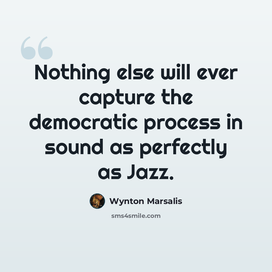 “Nothing else will ever capture the democratic process in sound as perfectly as Jazz.” quote by Wynton Marsalis