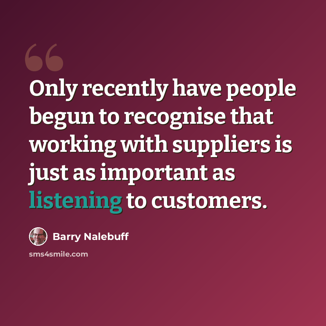 “Only recently have people begun to recognise that working with suppliers is just as important as listening to customers.” quote by Barry Nalebuff