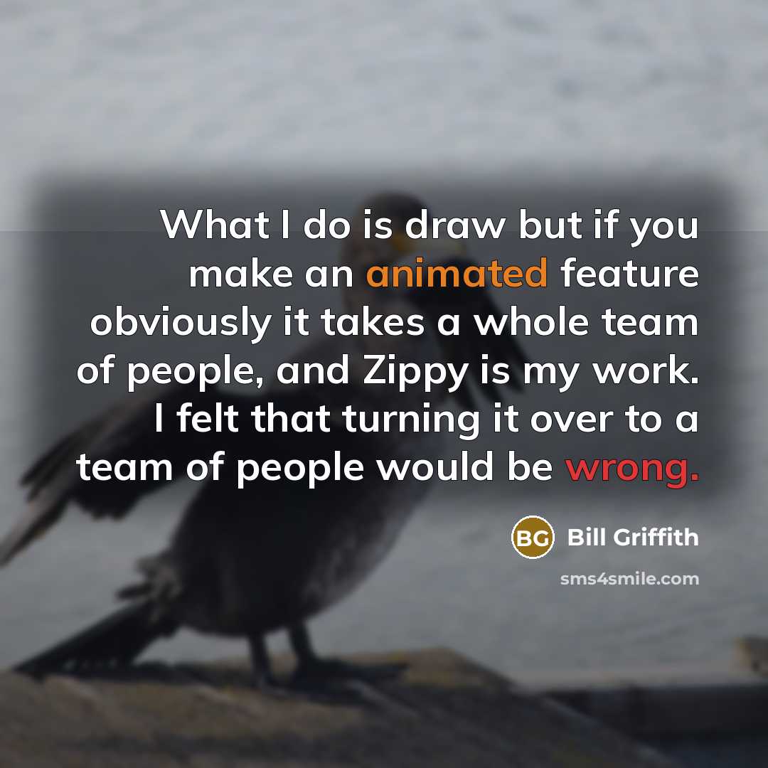 “What I do is draw but if you make an animated feature obviously it takes a whole team of people, and Zippy is my work. I felt that turning it over to a team of people would be wrong.” quote by Bill Griffith