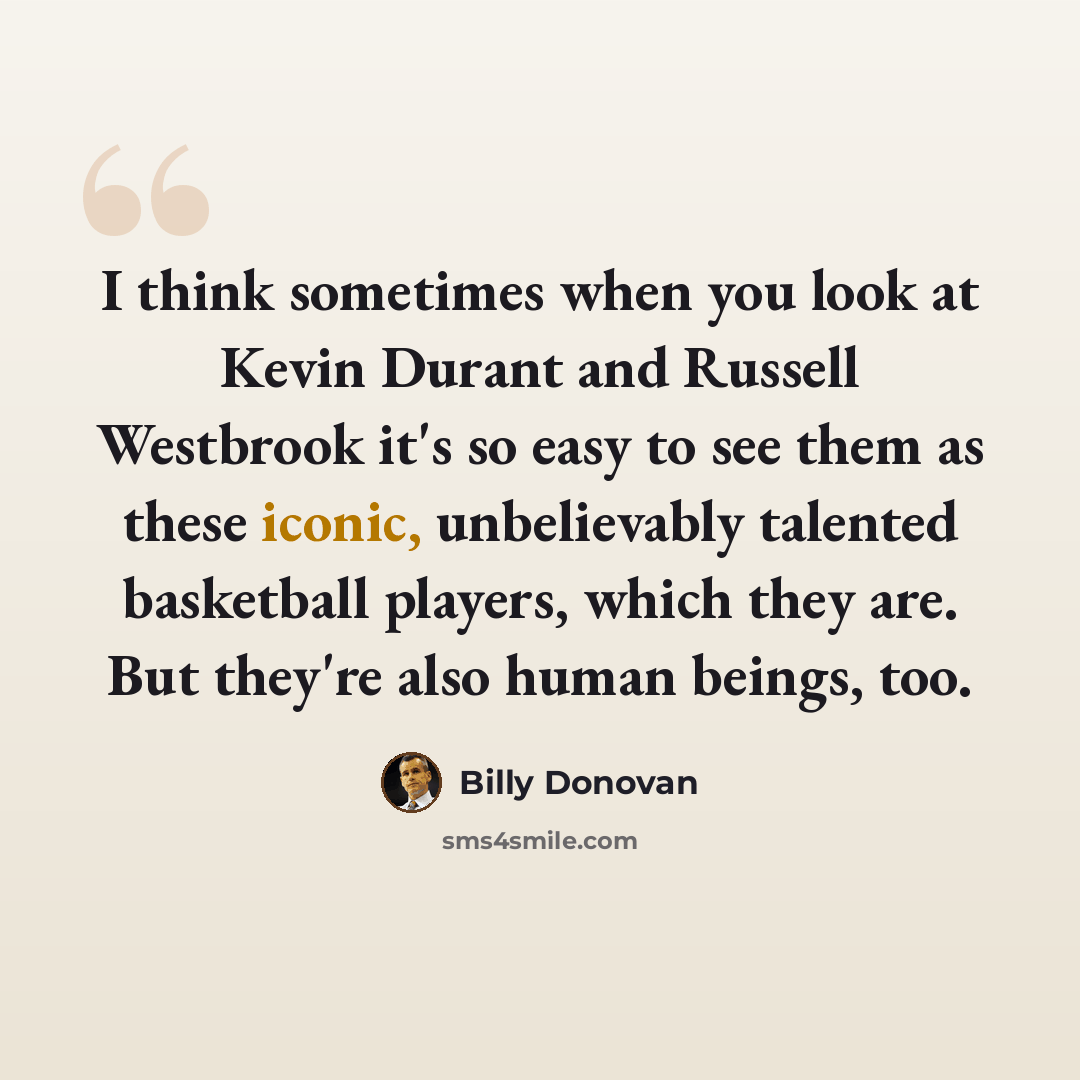 “I think sometimes when you look at Kevin Durant and Russell Westbrook it's so easy to see them as these iconic, unbelievably talented basketball players, which they are. But they're also human beings, too.” quote by Billy Donovan