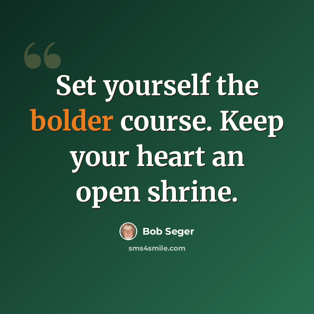 “Set yourself the bolder course. Keep your heart an open shrine.” quote by Bob Seger