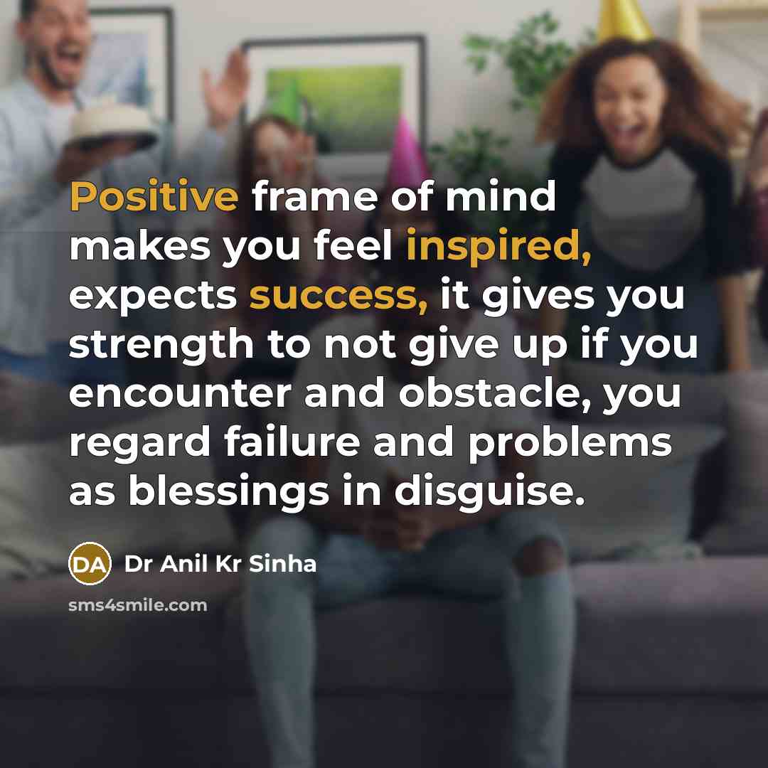 “Positive frame of mind makes you feel inspired, expects success, it gives you strength to not give up if you encounter and obstacle, you regard failure and problems as blessings in disguise.” quote by Dr Anil Kr Sinha