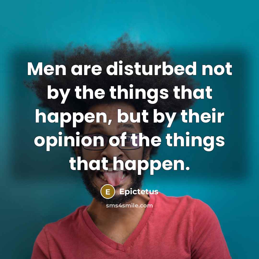 “Men are disturbed not by the things that happen, but by their opinion of the things that happen.” quote by Epictetus