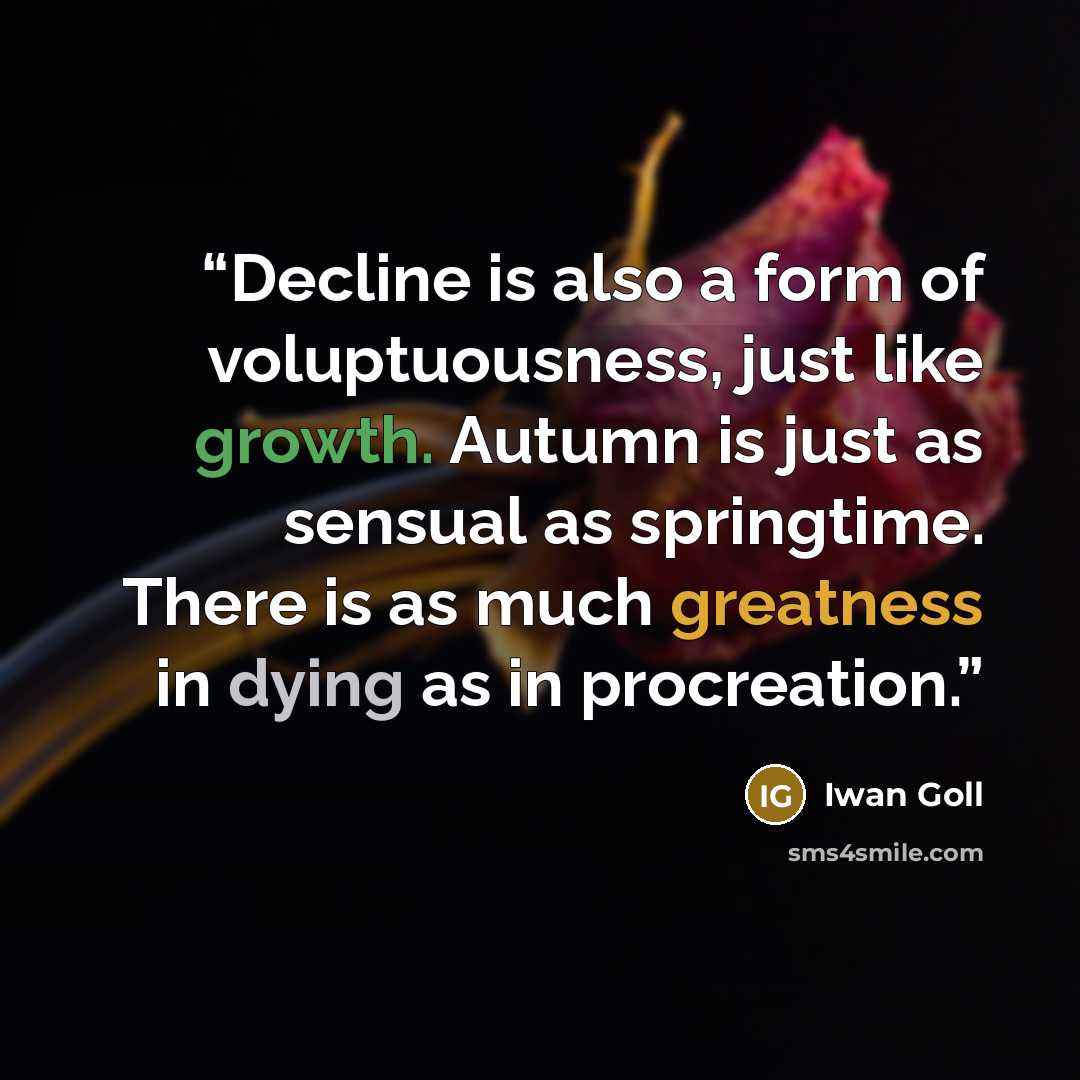 “Decline is also a form of voluptuousness, just like growth. Autumn is just as sensual as springtime. There is as much greatness in dying as in procreation.” quote by Iwan Goll